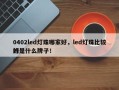 0402led灯珠哪家好，led灯珠比较好
的是什么牌子！