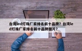 台湾led灯珠厂家排名前十品牌？台湾led灯珠厂家排名前十品牌图片？