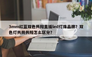 3mm红蓝双色共阳直插led灯珠品牌？双色灯共阴共阳怎么区分？