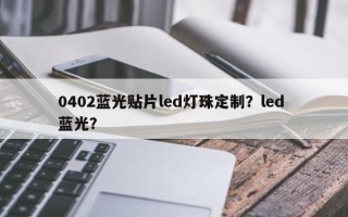 0402蓝光贴片led灯珠定制？led 蓝光？