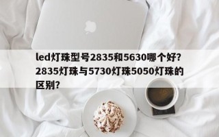 led灯珠型号2835和5630哪个好？2835灯珠与5730灯珠5050灯珠的区别？