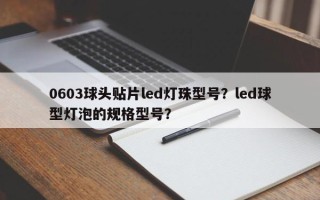 0603球头贴片led灯珠型号？led球型灯泡的规格型号？