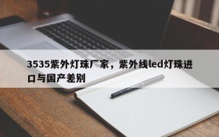 3535紫外灯珠厂家，紫外线led灯珠进口与国产差别