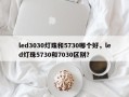 led3030灯珠和5730哪个好，led灯珠5730和7030区别？