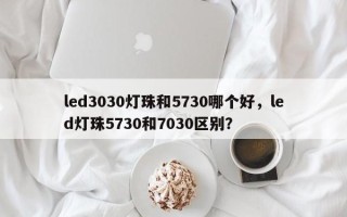led3030灯珠和5730哪个好，led灯珠5730和7030区别？
