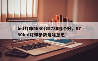led灯珠5630和5730哪个好，5730led灯珠参数是啥意思！