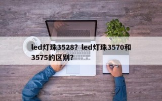 led灯珠3528？led灯珠3570和3575的区别？