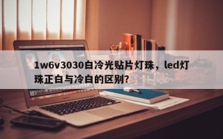 1w6v3030白冷光贴片灯珠，led灯珠正白与冷白的区别？