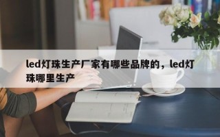 led灯珠生产厂家有哪些品牌的，led灯珠哪里生产