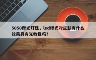 5050橙光灯珠，led橙光对皮肤有什么效果具有光敏性吗？
