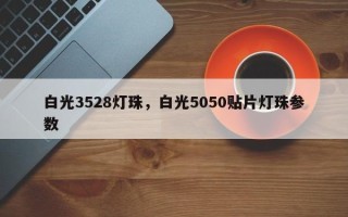 白光3528灯珠，白光5050贴片灯珠参数