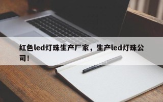红色led灯珠生产厂家，生产led灯珠公司！