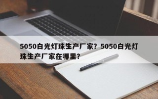 5050白光灯珠生产厂家？5050白光灯珠生产厂家在哪里？