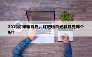 3014灯珠暖白光，灯泡暖白光和白光哪个好?