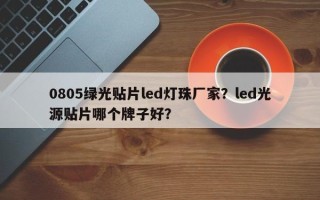 0805绿光贴片led灯珠厂家？led光源贴片哪个牌子好？