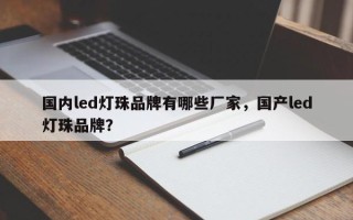 国内led灯珠品牌有哪些厂家，国产led灯珠品牌？