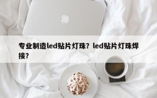 专业制造led贴片灯珠？led贴片灯珠焊接？
