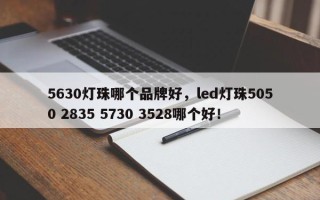 5630灯珠哪个品牌好，led灯珠5050 2835 5730 3528哪个好！