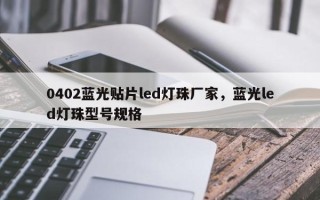 0402蓝光贴片led灯珠厂家，蓝光led灯珠型号规格