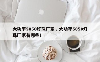 大功率5050灯珠厂家，大功率5050灯珠厂家有哪些！
