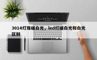 3014灯珠暖白光，led灯暖白光和白光区别