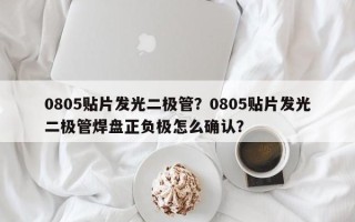 0805贴片发光二极管？0805贴片发光二极管焊盘正负极怎么确认？