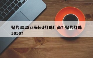 贴片3528凸头led灯珠厂商？贴片灯珠3050？