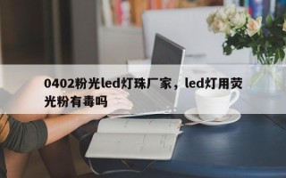 0402粉光led灯珠厂家，led灯用荧光粉有毒吗