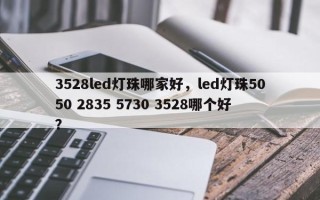 3528led灯珠哪家好，led灯珠5050 2835 5730 3528哪个好？