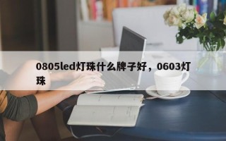 0805led灯珠什么牌子好，0603灯珠