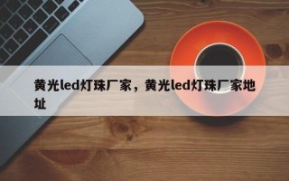 黄光led灯珠厂家，黄光led灯珠厂家地址