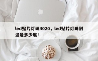 led贴片灯珠3020，led贴片灯珠耐温是多少度！