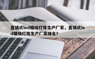 直插式led蜡烛灯珠生产厂家，直插式led蜡烛灯珠生产厂家排名？
