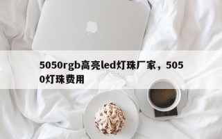 5050rgb高亮led灯珠厂家，5050灯珠费用