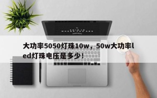 大功率5050灯珠10w，50w大功率led灯珠电压是多少！