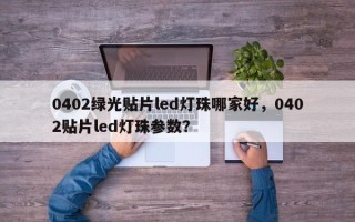 0402绿光贴片led灯珠哪家好，0402贴片led灯珠参数？