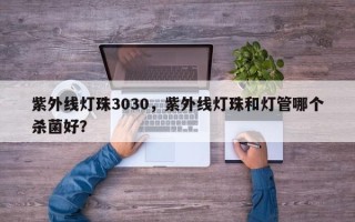 紫外线灯珠3030，紫外线灯珠和灯管哪个杀菌好？