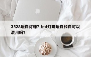 3528暖白灯珠？led灯珠暖白和白可以混用吗？
