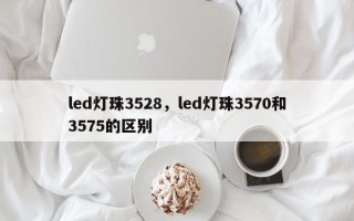 led灯珠3528，led灯珠3570和3575的区别