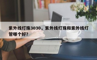 紫外线灯珠3030，紫外线灯珠和紫外线灯管哪个好？