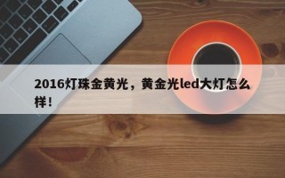 2016灯珠金黄光，黄金光led大灯怎么样！