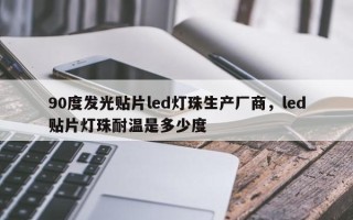90度发光贴片led灯珠生产厂商，led贴片灯珠耐温是多少度