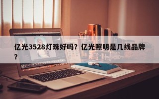 亿光3528灯珠好吗？亿光照明是几线品牌？