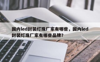 国内led封装灯珠厂家有哪些，国内led封装灯珠厂家有哪些品牌？