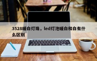 3528暖白灯珠，led灯泡暖白和白有什么区别
