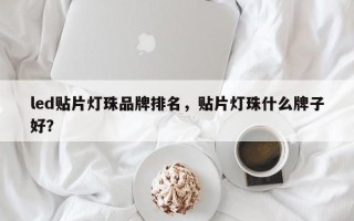 led贴片灯珠品牌排名，贴片灯珠什么牌子好？