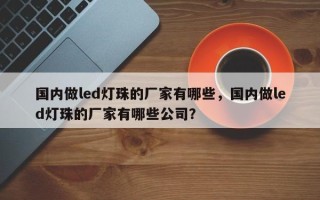 国内做led灯珠的厂家有哪些，国内做led灯珠的厂家有哪些公司？