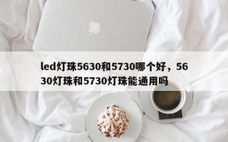 led灯珠5630和5730哪个好，5630灯珠和5730灯珠能通用吗