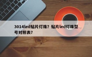 3014led贴片灯珠？贴片led灯珠型号对照表？