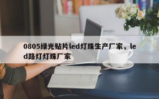 0805绿光贴片led灯珠生产厂家，led路灯灯珠厂家